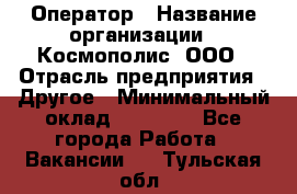 Оператор › Название организации ­ Космополис, ООО › Отрасль предприятия ­ Другое › Минимальный оклад ­ 25 000 - Все города Работа » Вакансии   . Тульская обл.